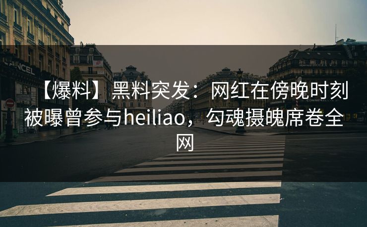 【爆料】黑料突发:网红在傍晚时刻被曝曾参与heiliao,勾魂摄魄席卷全网 【爆料】黑料突发:网红在傍晚时刻被曝曾参与heiliao,勾魂摄魄席卷全网