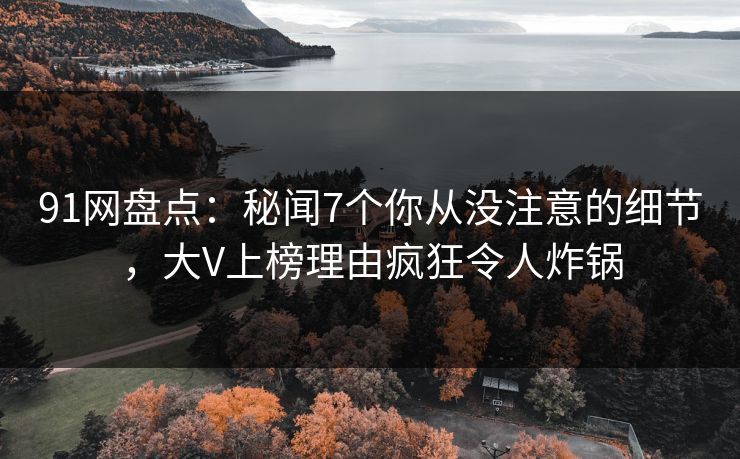 91网盘点：秘闻7个你从没注意的细节，大V上榜理由疯狂令人炸锅