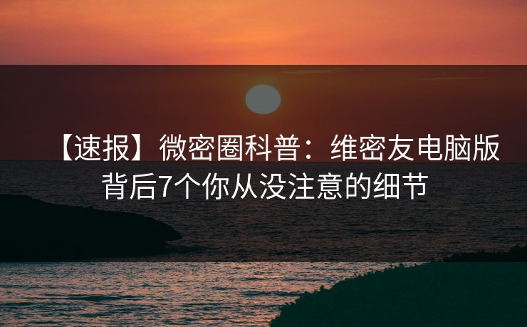 【速报】微密圈科普：维密友电脑版背后7个你从没注意的细节