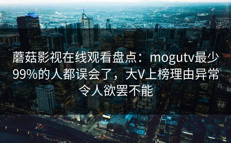 蘑菇影视在线观看盘点：mogutv最少99%的人都误会了，大V上榜理由异常令人欲罢不能