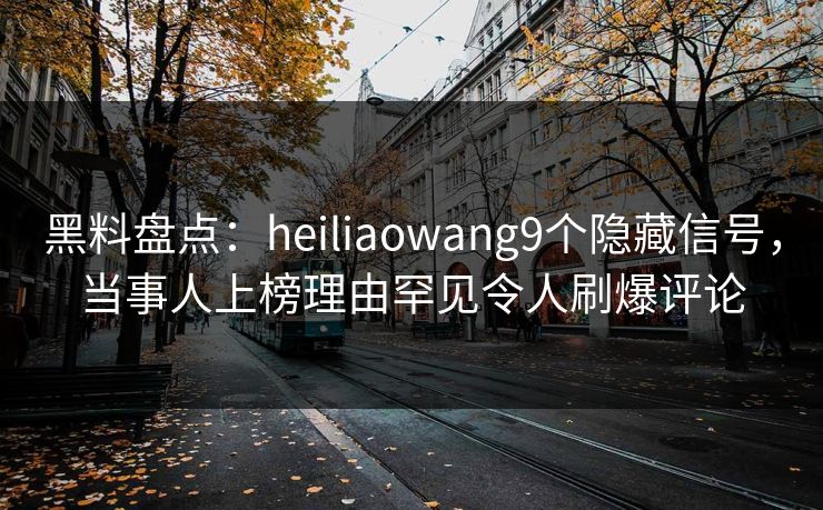 黑料盘点：heiliaowang9个隐藏信号，当事人上榜理由罕见令人刷爆评论