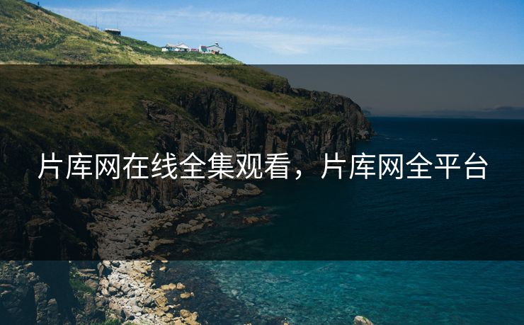 片库网在线全集观看，片库网全平台