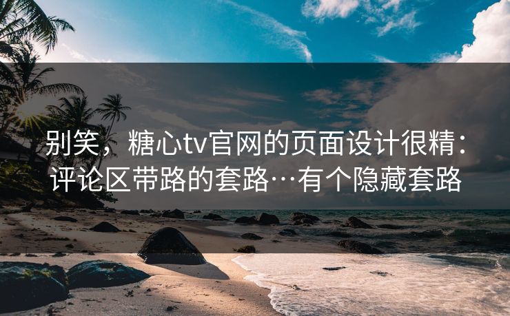别笑，糖心tv官网的页面设计很精：评论区带路的套路…有个隐藏套路