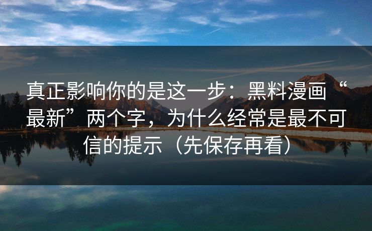真正影响你的是这一步：黑料漫画“最新”两个字，为什么经常是最不可信的提示（先保存再看）