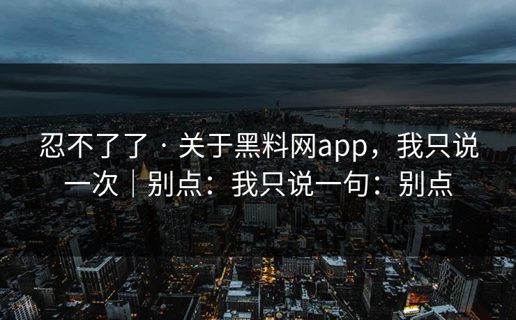忍不了了 · 关于黑料网app，我只说一次｜别点：我只说一句：别点