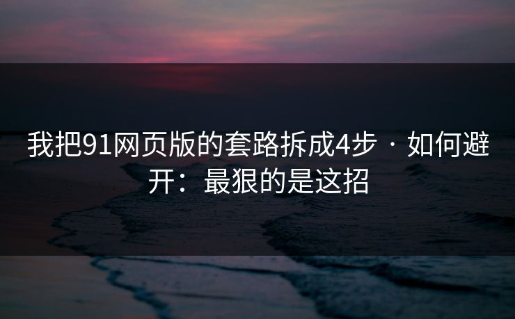 我把91网页版的套路拆成4步 · 如何避开：最狠的是这招