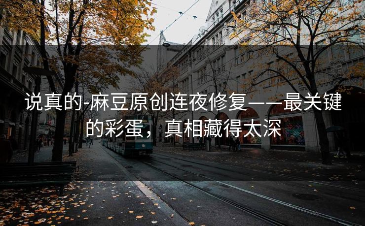 说真的-麻豆原创连夜修复——最关键的彩蛋，真相藏得太深