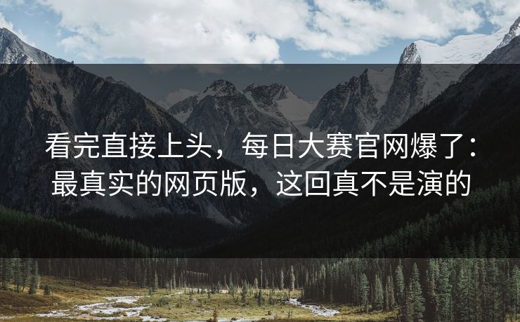 看完直接上头,每日大赛官网爆了:最真实的网页版,这回真不是演的 看完直接上头,每日大赛官网爆了:最真实的网页版,这回真不是演的