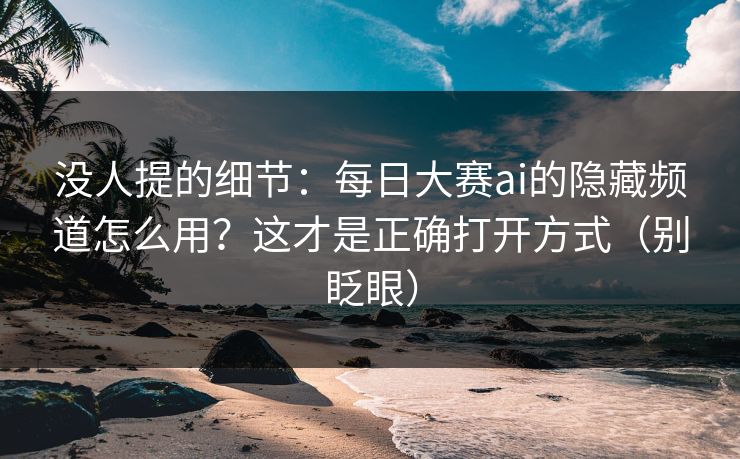 没人提的细节:每日大赛ai的隐藏频道怎么用?这才是正确打开方式(别眨眼) 没人提的细节:每日大赛ai的隐藏频道怎么用?这才是正确打开方式(别眨眼)