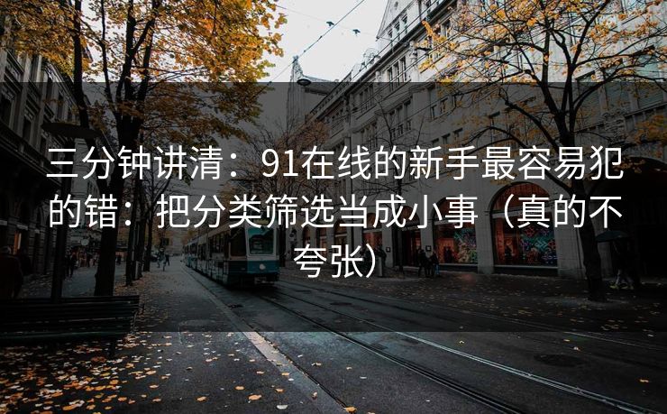 三分钟讲清：91在线的新手最容易犯的错：把分类筛选当成小事（真的不夸张）
