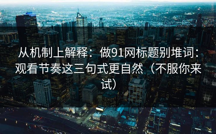 从机制上解释：做91网标题别堆词：观看节奏这三句式更自然（不服你来试）
