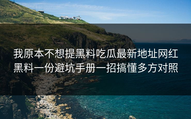 我原本不想提黑料吃瓜最新地址网红黑料一份避坑手册一招搞懂多方对照 我原本不想提黑料吃瓜最新地址网红黑料一份避坑手册一招搞懂多方对照