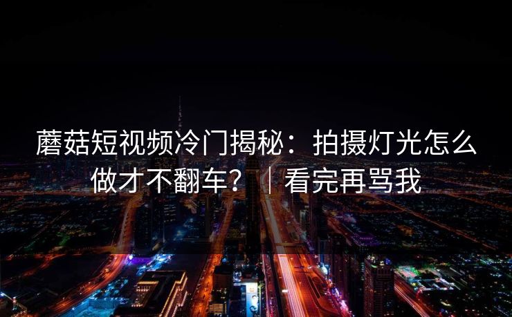 蘑菇短视频冷门揭秘：拍摄灯光怎么做才不翻车？｜看完再骂我