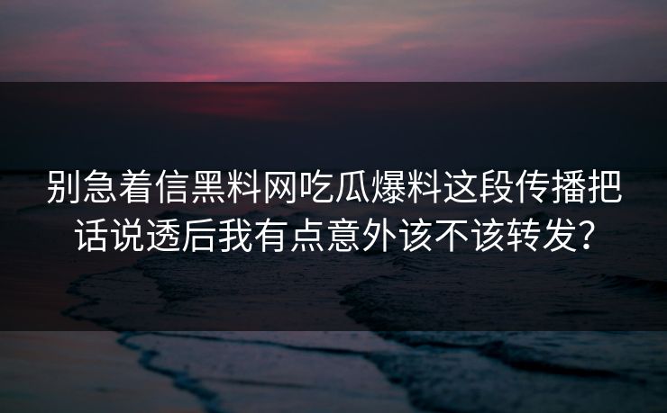 别急着信黑料网吃瓜爆料这段传播把话说透后我有点意外该不该转发？