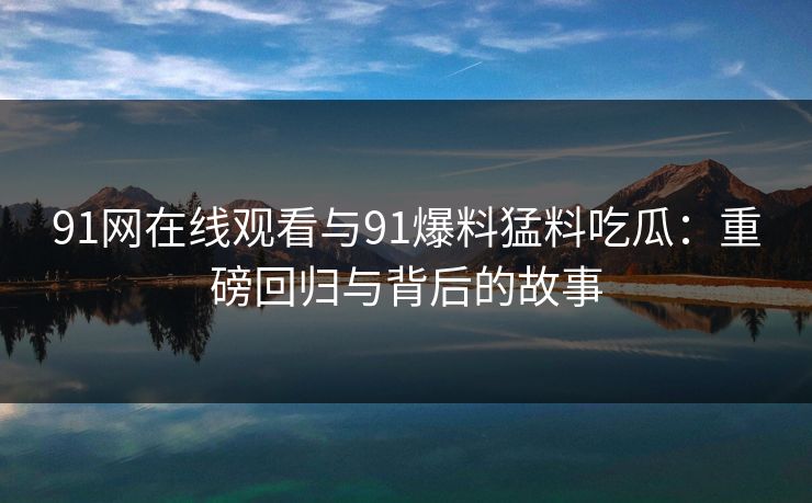 91网在线观看与91爆料猛料吃瓜：重磅回归与背后的故事