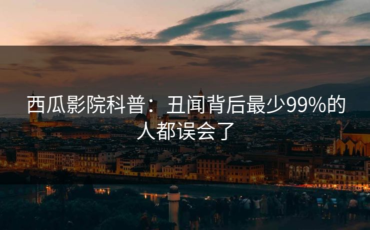 西瓜影院科普：丑闻背后最少99%的人都误会了