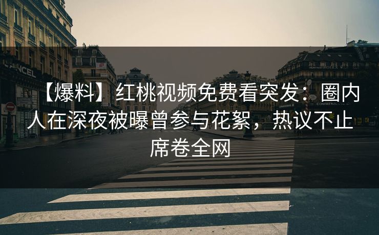 【爆料】红桃视频免费看突发：圈内人在深夜被曝曾参与花絮，热议不止席卷全网