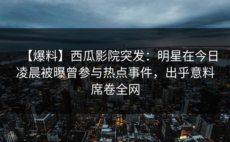 【爆料】西瓜影院突发：明星在今日凌晨被曝曾参与热点事件，出乎意料席卷全网