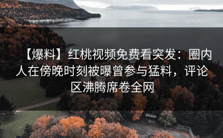 【爆料】红桃视频免费看突发：圈内人在傍晚时刻被曝曾参与猛料，评论区沸腾席卷全网