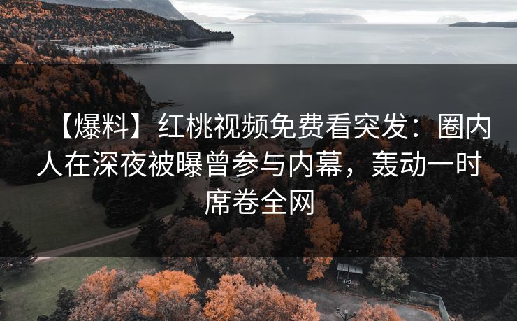 【爆料】红桃视频免费看突发：圈内人在深夜被曝曾参与内幕，轰动一时席卷全网