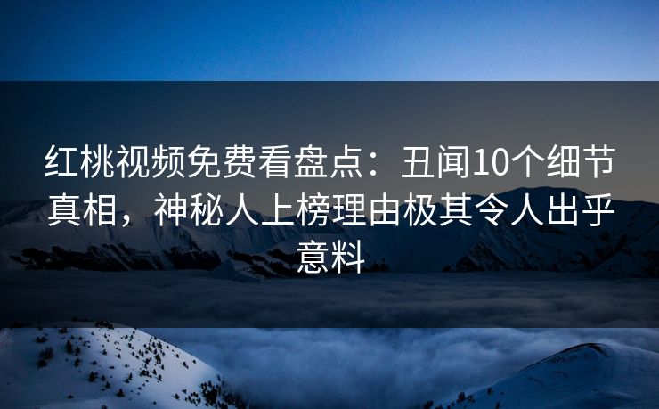 红桃视频免费看盘点：丑闻10个细节真相，神秘人上榜理由极其令人出乎意料