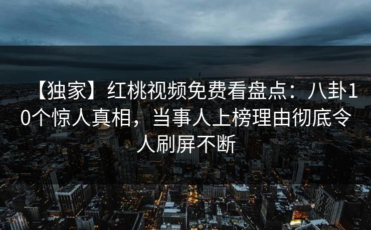 【独家】红桃视频免费看盘点：八卦10个惊人真相，当事人上榜理由彻底令人刷屏不断