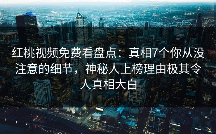 红桃视频免费看盘点：真相7个你从没注意的细节，神秘人上榜理由极其令人真相大白