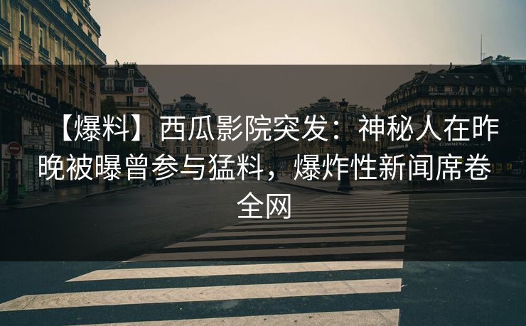 【爆料】西瓜影院突发：神秘人在昨晚被曝曾参与猛料，爆炸性新闻席卷全网