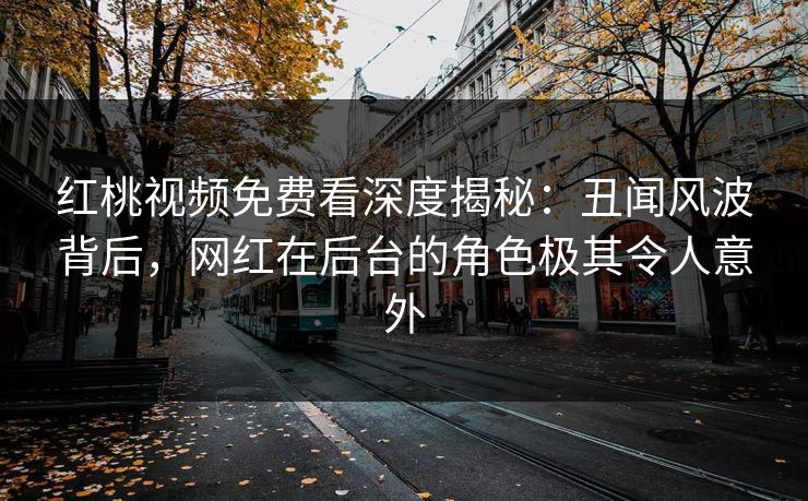 红桃视频免费看深度揭秘：丑闻风波背后，网红在后台的角色极其令人意外