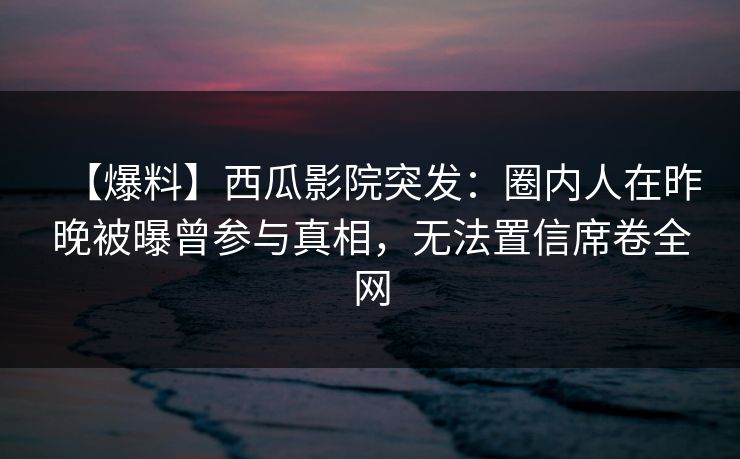 【爆料】西瓜影院突发：圈内人在昨晚被曝曾参与真相，无法置信席卷全网