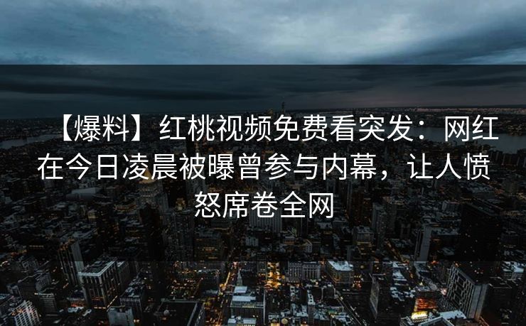 【爆料】红桃视频免费看突发：网红在今日凌晨被曝曾参与内幕，让人愤怒席卷全网