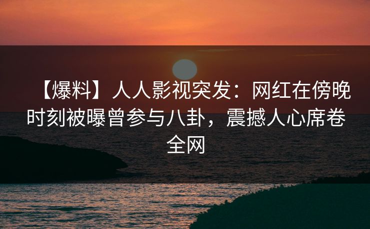 【爆料】人人影视突发：网红在傍晚时刻被曝曾参与八卦，震撼人心席卷全网