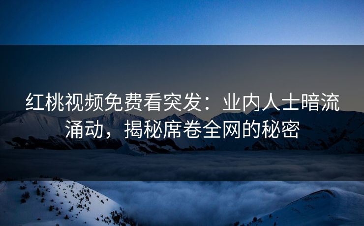 红桃视频免费看突发：业内人士暗流涌动，揭秘席卷全网的秘密