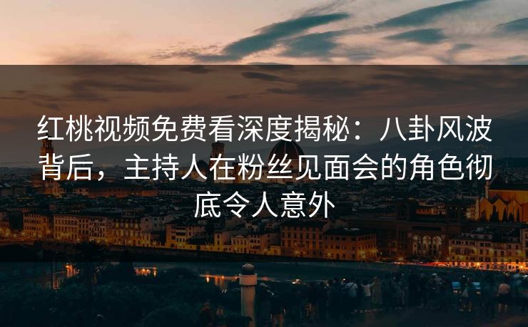 红桃视频免费看深度揭秘：八卦风波背后，主持人在粉丝见面会的角色彻底令人意外
