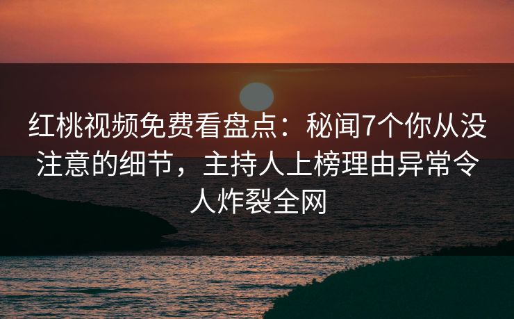 红桃视频免费看盘点：秘闻7个你从没注意的细节，主持人上榜理由异常令人炸裂全网