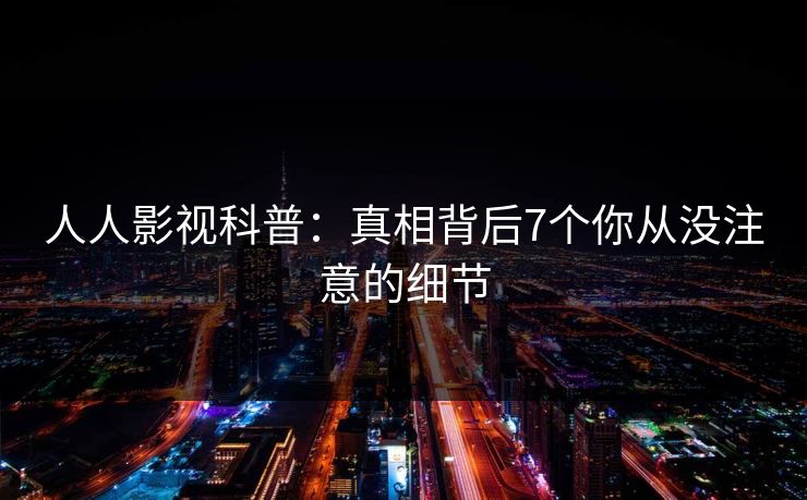 人人影视科普：真相背后7个你从没注意的细节