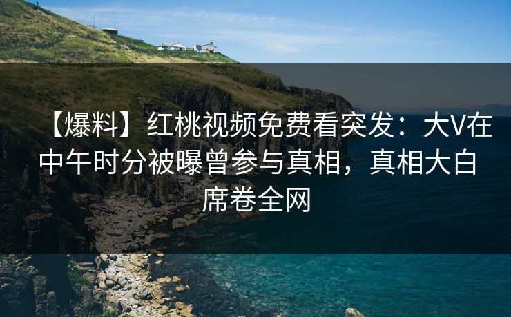 【爆料】红桃视频免费看突发：大V在中午时分被曝曾参与真相，真相大白席卷全网