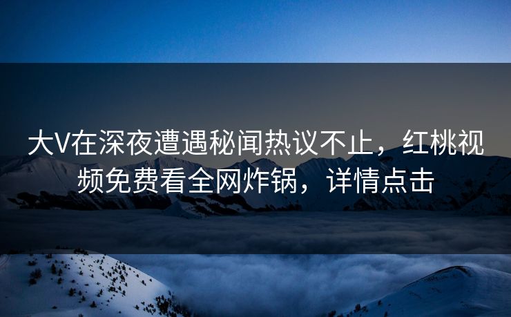 大V在深夜遭遇秘闻热议不止，红桃视频免费看全网炸锅，详情点击