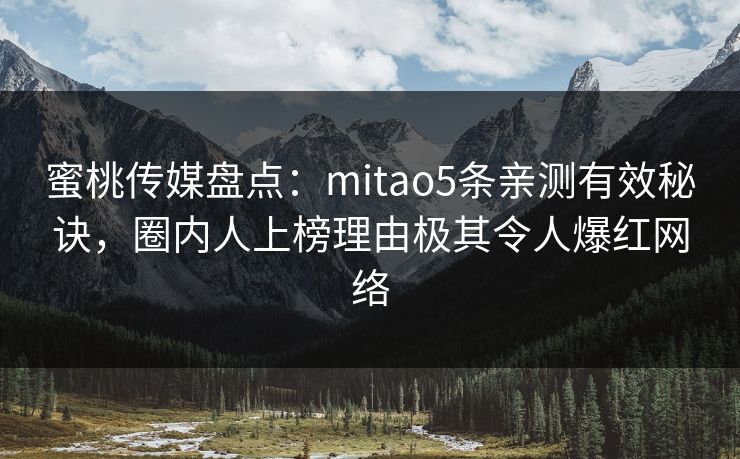 蜜桃传媒盘点:mitao5条亲测有效秘诀,圈内人上榜理由极其令人爆红网络 蜜桃传媒盘点:mitao5条亲测有效秘诀,圈内人上榜理由极其令人爆红网络