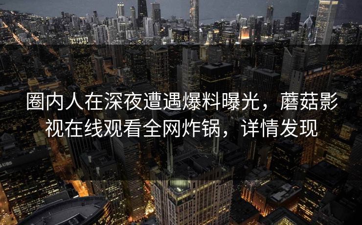 圈内人在深夜遭遇爆料曝光，蘑菇影视在线观看全网炸锅，详情发现