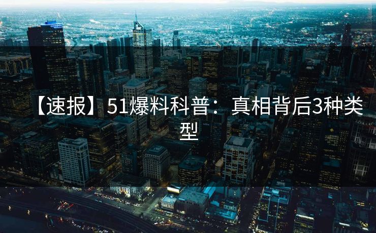 【速报】51爆料科普：真相背后3种类型