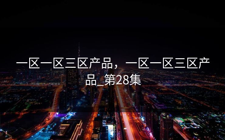 一区一区三区产品,一区一区三区产品_第28集 一区一区三区产品,一区一区三区产品_第28集