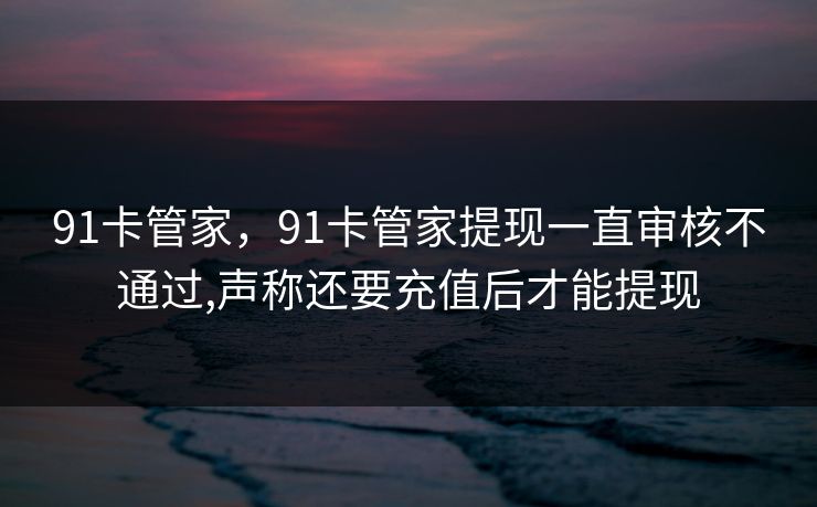 91卡管家，91卡管家提现一直审核不通过,声称还要充值后才能提现