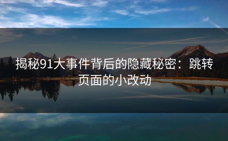 揭秘91大事件背后的隐藏秘密：跳转页面的小改动